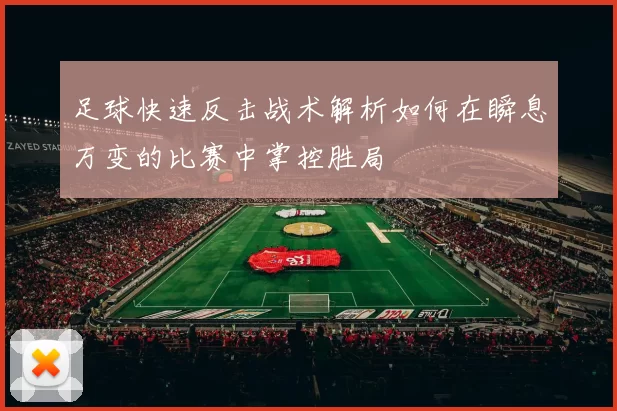 足球快速反击战术解析如何在瞬息万变的比赛中掌控胜局