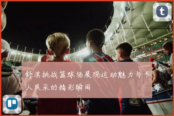 舒淇挑战篮球场展现运动魅力与个人风采的精彩瞬间