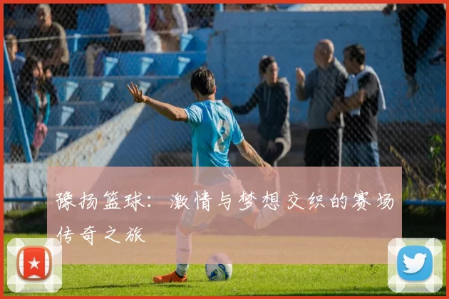 豫扬篮球：激情与梦想交织的赛场传奇之旅