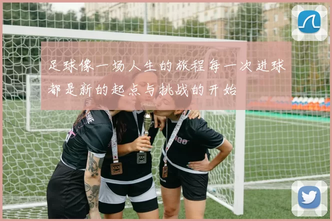 足球像一场人生的旅程每一次进球都是新的起点与挑战的开始