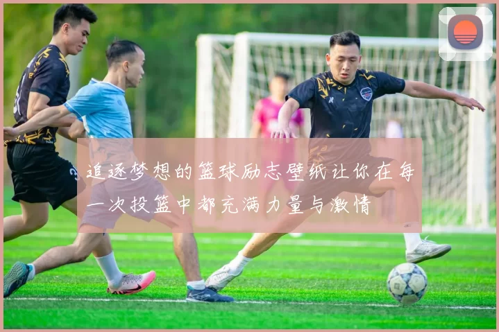 追逐梦想的篮球励志壁纸让你在每一次投篮中都充满力量与激情