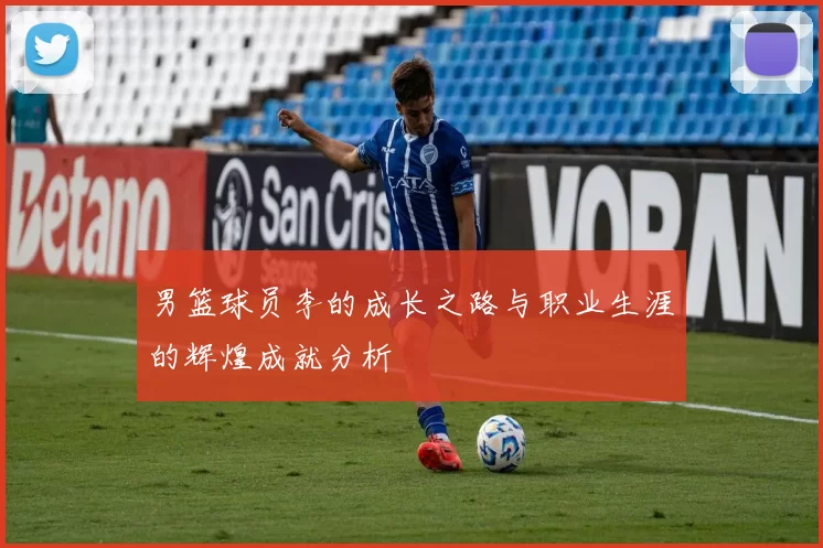 男篮球员李的成长之路与职业生涯的辉煌成就分析