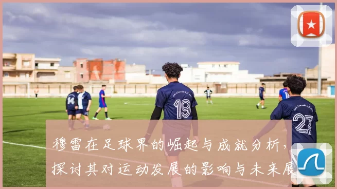 穆雷在足球界的崛起与成就分析，探讨其对运动发展的影响与未来展望