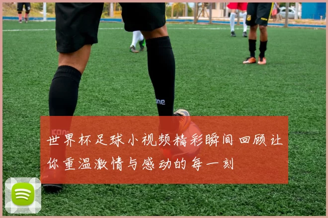 世界杯足球小视频精彩瞬间回顾让你重温激情与感动的每一刻