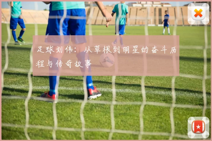 足球刘伟：从草根到明星的奋斗历程与传奇故事