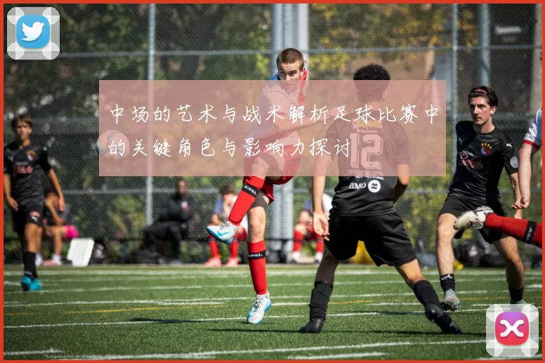 中场的艺术与战术解析足球比赛中的关键角色与影响力探讨