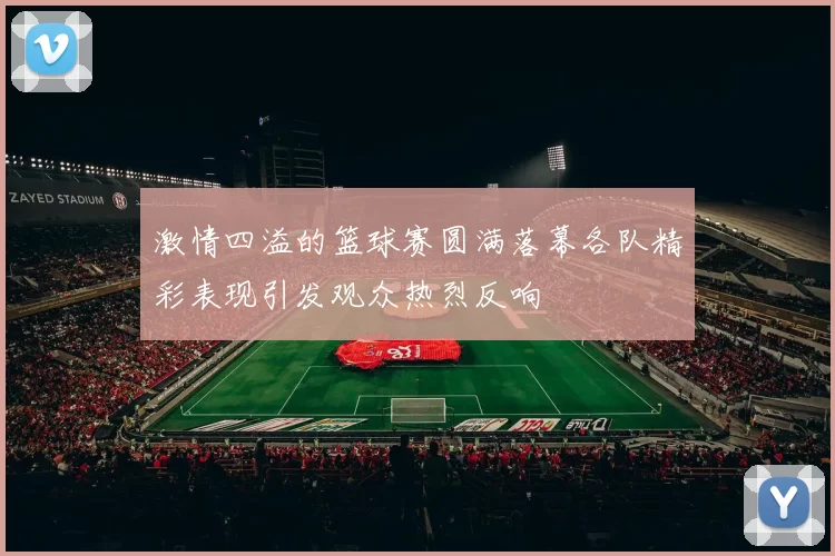激情四溢的篮球赛圆满落幕各队精彩表现引发观众热烈反响