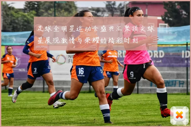 足球全明星运动会盛典汇聚顶尖球星展现激情与荣耀的精彩时刻