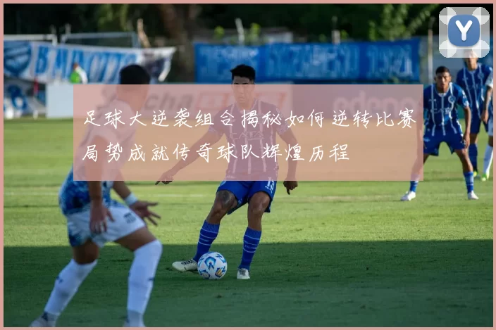 足球大逆袭组合揭秘如何逆转比赛局势成就传奇球队辉煌历程