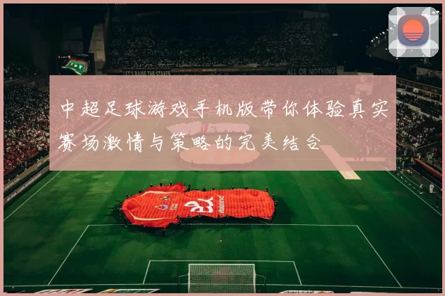 中超足球游戏手机版带你体验真实赛场激情与策略的完美结合